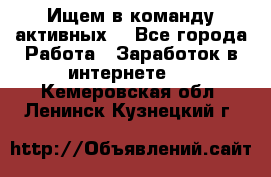 Ищем в команду активных. - Все города Работа » Заработок в интернете   . Кемеровская обл.,Ленинск-Кузнецкий г.